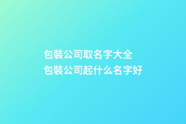 包裝公司取名字大全 包裝公司起什么名字好-第1張-公司起名-玄機派